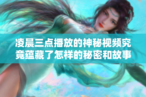 凌晨三点播放的神秘视频究竟蕴藏了怎样的秘密和故事