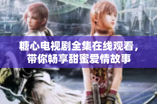 糖心电视剧全集在线观看，带你畅享甜蜜爱情故事