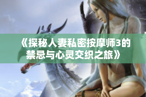 《探秘人妻私密按摩师3的禁忌与心灵交织之旅》