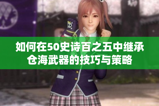 如何在50史诗百之五中继承仓海武器的技巧与策略