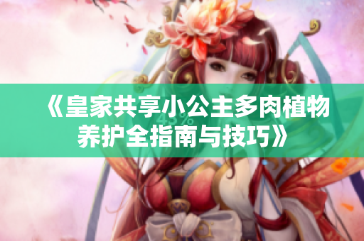 《皇家共享小公主多肉植物养护全指南与技巧》