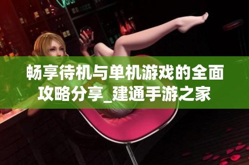 畅享待机与单机游戏的全面攻略分享_建通手游之家