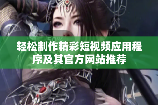 轻松制作精彩短视频应用程序及其官方网站推荐