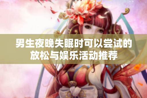 男生夜晚失眠时可以尝试的放松与娱乐活动推荐