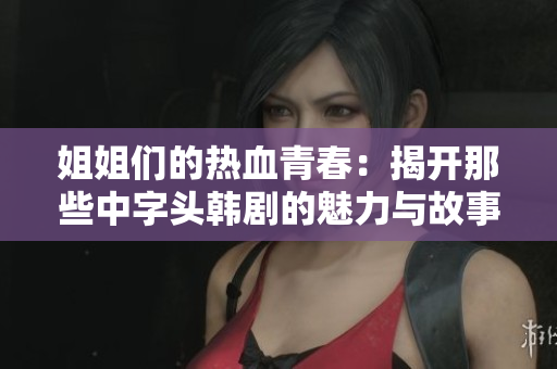 姐姐们的热血青春：揭开那些中字头韩剧的魅力与故事