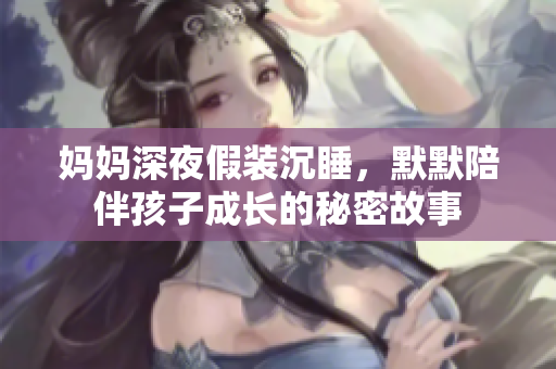 妈妈深夜假装沉睡，默默陪伴孩子成长的秘密故事