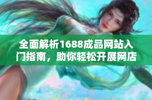 全面解析1688成品网站入门指南，助你轻松开展网店生意