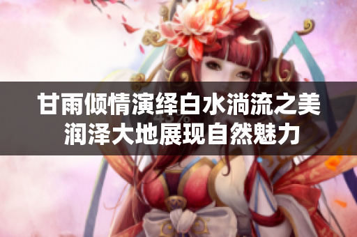 甘雨倾情演绎白水淌流之美 润泽大地展现自然魅力