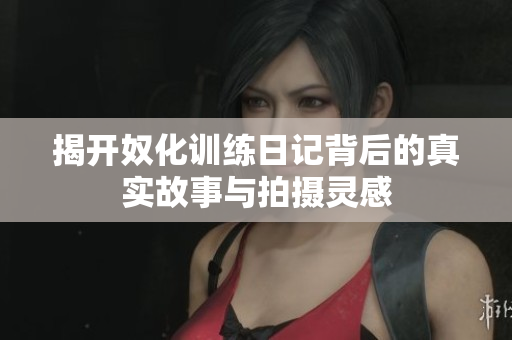 揭开奴化训练日记背后的真实故事与拍摄灵感