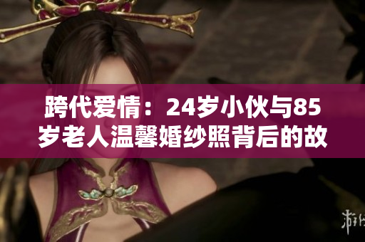 跨代爱情：24岁小伙与85岁老人温馨婚纱照背后的故事