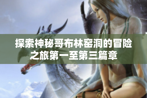 探索神秘哥布林窑洞的冒险之旅第一至第三篇章