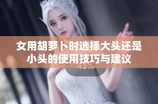 女用胡萝卜时选择大头还是小头的使用技巧与建议