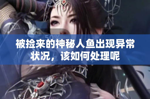 被捡来的神秘人鱼出现异常状况，该如何处理呢