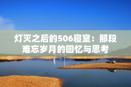 灯灭之后的506寝室：那段难忘岁月的回忆与思考