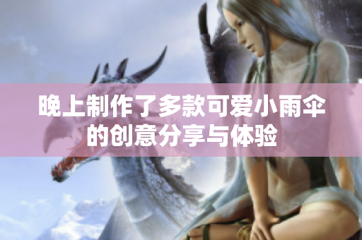 晚上制作了多款可爱小雨伞的创意分享与体验