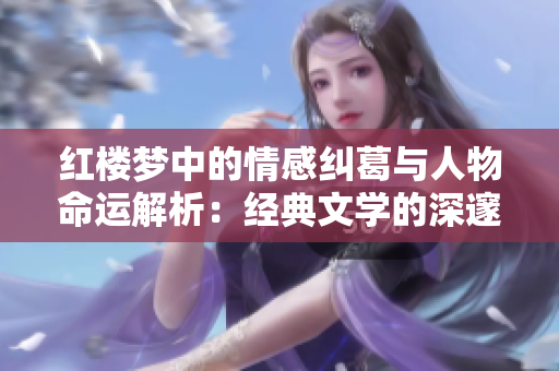 红楼梦中的情感纠葛与人物命运解析：经典文学的深邃内涵