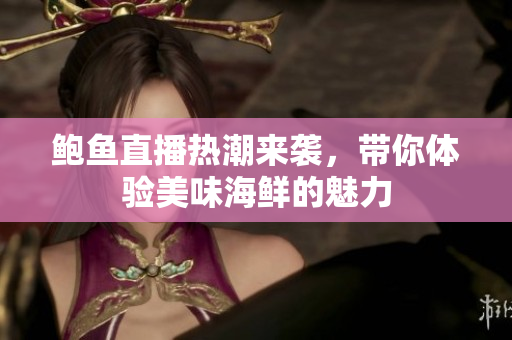 鲍鱼直播热潮来袭，带你体验美味海鲜的魅力