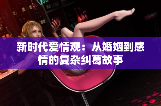 新时代爱情观：从婚姻到感情的复杂纠葛故事