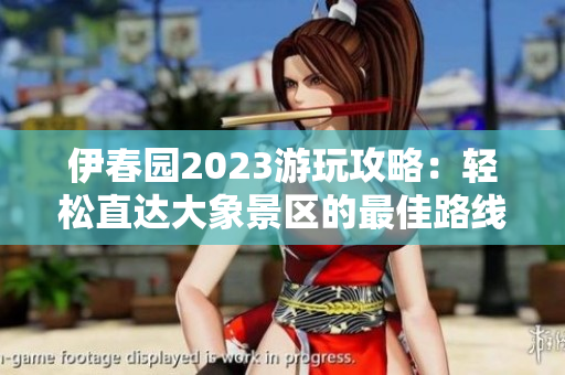 伊春园2023游玩攻略：轻松直达大象景区的最佳路线解析