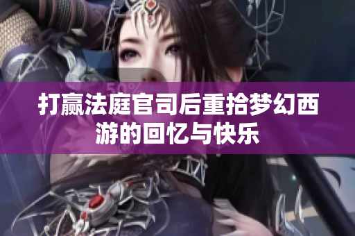 打赢法庭官司后重拾梦幻西游的回忆与快乐