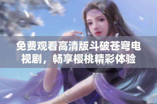 免费观看高清版斗破苍穹电视剧，畅享樱桃精彩体验