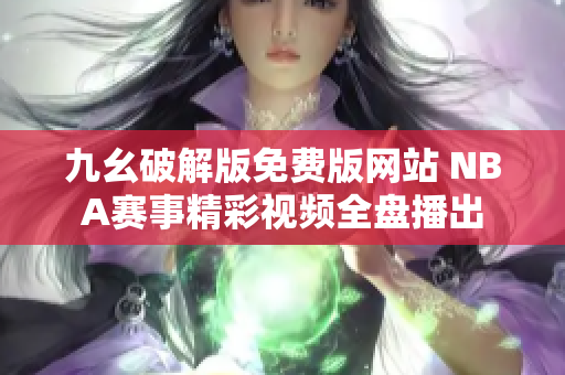 九幺破解版免费版网站 NBA赛事精彩视频全盘播出