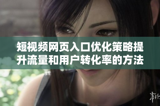 短视频网页入口优化策略提升流量和用户转化率的方法