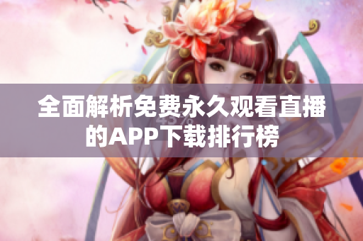 全面解析免费永久观看直播的APP下载排行榜