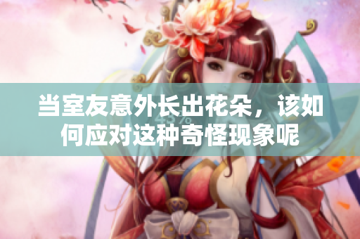 当室友意外长出花朵，该如何应对这种奇怪现象呢