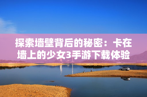 探索墙壁背后的秘密：卡在墙上的少女3手游下载体验