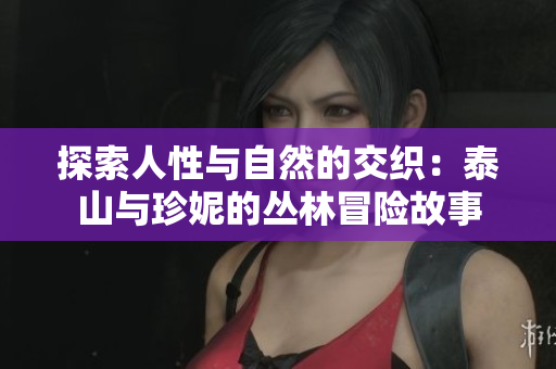 探索人性与自然的交织：泰山与珍妮的丛林冒险故事