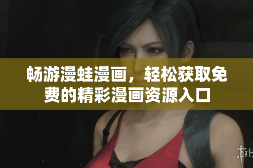 畅游漫蛙漫画，轻松获取免费的精彩漫画资源入口