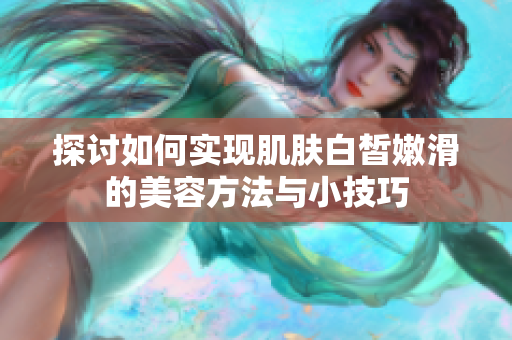 探讨如何实现肌肤白皙嫩滑的美容方法与小技巧