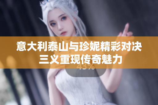 意大利泰山与珍妮精彩对决 三义重现传奇魅力
