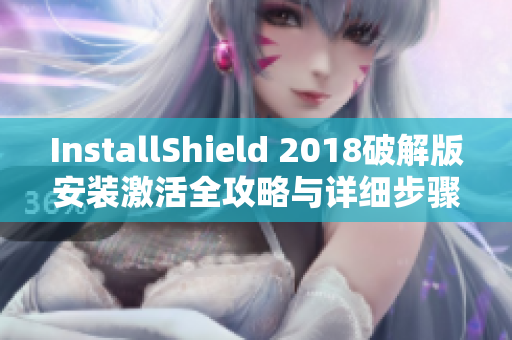 InstallShield 2018破解版安装激活全攻略与详细步骤分享