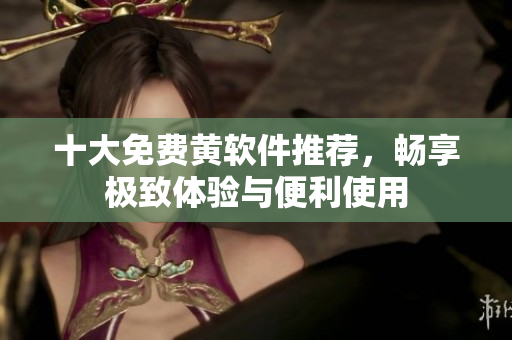 十大免费黄软件推荐，畅享极致体验与便利使用
