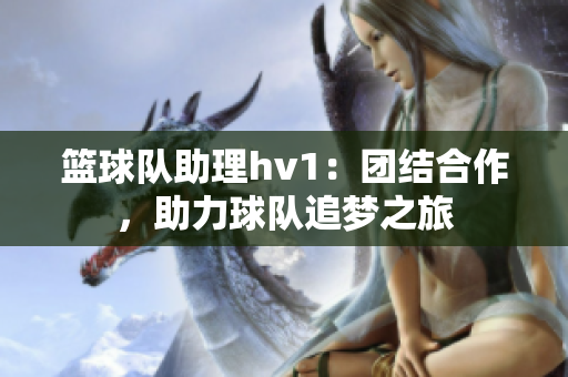 篮球队助理hv1：团结合作，助力球队追梦之旅