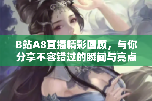 B站A8直播精彩回顾，与你分享不容错过的瞬间与亮点