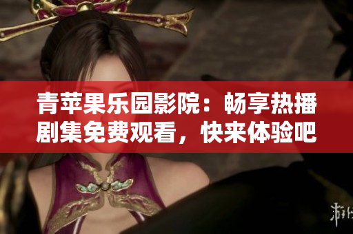 青苹果乐园影院：畅享热播剧集免费观看，快来体验吧！