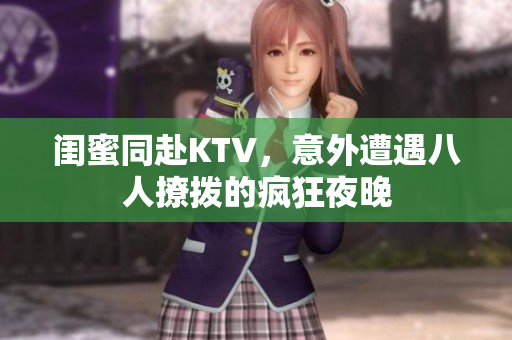 闺蜜同赴KTV，意外遭遇八人撩拨的疯狂夜晚