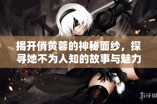 揭开俏黄蓉的神秘面纱，探寻她不为人知的故事与魅力