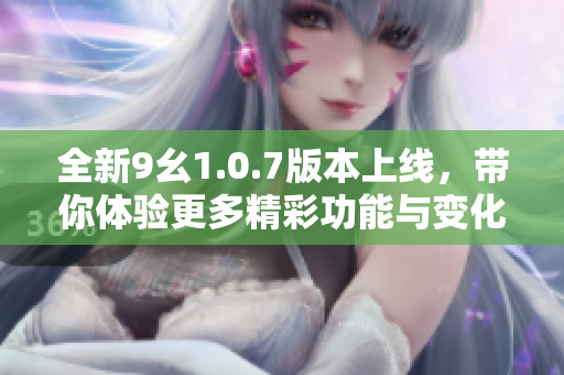 全新9幺1.0.7版本上线，带你体验更多精彩功能与变化
