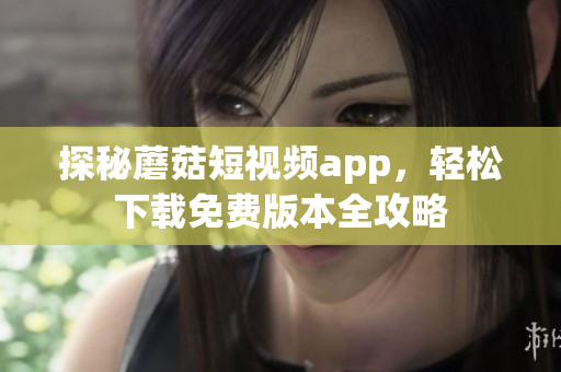 探秘蘑菇短视频app，轻松下载免费版本全攻略
