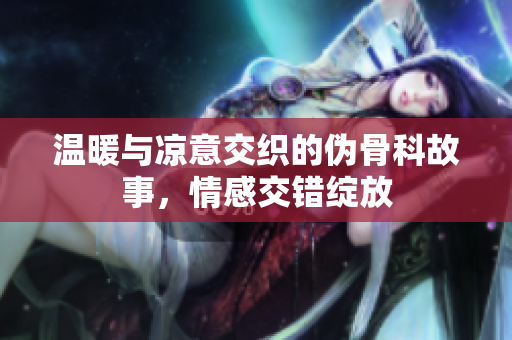 温暖与凉意交织的伪骨科故事，情感交错绽放