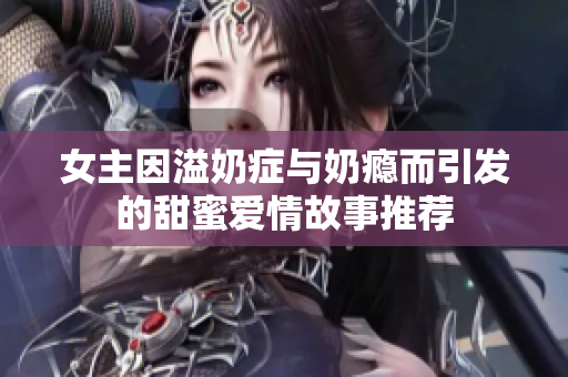 女主因溢奶症与奶瘾而引发的甜蜜爱情故事推荐