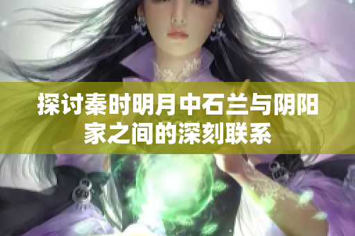 探讨秦时明月中石兰与阴阳家之间的深刻联系