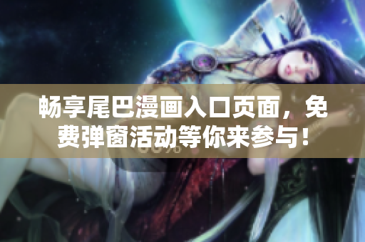畅享尾巴漫画入口页面，免费弹窗活动等你来参与！