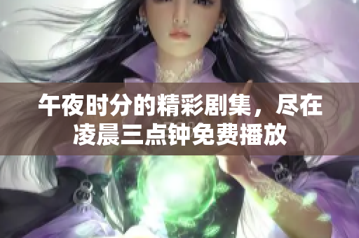 午夜时分的精彩剧集，尽在凌晨三点钟免费播放