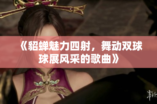 《貂蝉魅力四射，舞动双球球展风采的歌曲》
