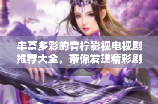 丰富多彩的青柠影视电视剧推荐大全，带你发现精彩剧集！